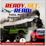 Ready, Set, Read! Trains, Monster Trucks, Airplanes and Super Cars | Vehicles for Kids Junior Scholars Edition | Children's Transportation Books