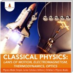 Classical Physics : Laws of Motion, Electromagnetism, Thermodynamics, Optics | Physics Made Simple Junior Scholars Edition | Children's Physics Books