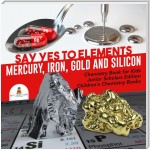 Say Yes to Elements : Mercury, Iron, Gold and Silicon | Chemistry Book for Kids Junior Scholars Edition | Children's Chemistry Books