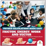 Physics Calculations Made Easy : Friction, Energy, Work and Vector | Physics for Kids Junior Scholars Edition | Children's Physics Books