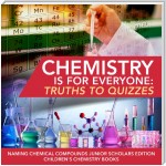 Chemistry is for Everyone : Truths to Quizzes | Naming Chemical Compounds Junior Scholars Edition | Children's Chemistry Books