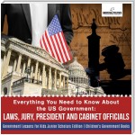 Everything You Need to Know About the US Government : Laws, Jury, President and Cabinet Officials | Government Lessons for Kids Junior Scholars Edition | Children's Government Books