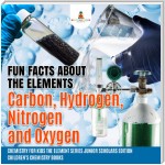 Fun Facts about the Elements : Carbon, Hydrogen, Nitrogen and Oxygen | Chemistry for Kids The Element Series Junior Scholars Edition | Children's Chemistry Books