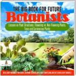 The Big Book for Future Botanists : Lessons on Plant Structures, Flowering vs. Non-Flowering Plants, Trees and Carnivorous Plants | Biology Books for Kids Junior Scholars Edition | Children's Biology Books