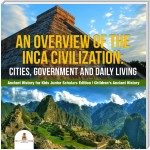An Overview of the Inca Civilization : Cities, Government and Daily Living | Ancient History for Kids Junior Scholars Edition | Children's Ancient History