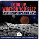 Look Up, What Do You See? Astronomy Made Easy | Astronomy for Beginners Junior Scholars Edition | Children's Astronomy & Space Books