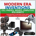 Modern Era Inventions : Cell Phones, Movies, Computers and Robots | Technology Book for Kids Junior Scholars Edition | Children's Computers & Technology Books