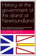 History of the government of the island of Newfoundland / With an appendix containing the Acts of Parliament made / respecting the trade and fishery