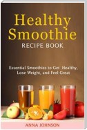 Healthy Smoothie RECIPE BOOK Essential Smoothies to Get Healthy, Lose Weight, and Feel Great
