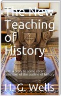 The New Teaching of History / With a reply to some recent criticisms of the outline of history