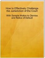 How to Effectively Challenge the Jurisdiction of the Court - With Sample Motion to Dismiss and Notice of Default