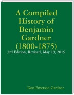 A Compiled History of Benjamin Gardner (1800-1875): 3rd Edition, Revised, May 19, 2019