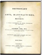 A Dictionary of Arts, Manufactures and Mines containing a clear exposition of their principles and practice
