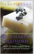 Soap Making Reloaded: How To Make A Soap From Scratch Quickly & Safely: A Simple Guide For Beginners & Beyond