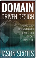 Domain Driven Design : How to Easily Implement Domain Driven Design - A Quick & Simple Guide