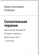 Сознательная терапия. Практическое приложение. От теории к практике… Практическая часть – опыт даст!