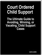 Court Ordered Child Support  -  The Ultimate Guide to Avoiding, Winning, or Vacating, Child Support Cases