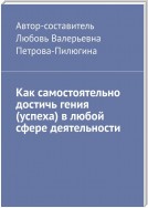 Способ достижения успеха в любом деле самостоятельно. Тайна гениев раскрыта. Гениями не рождаются – ими становятся