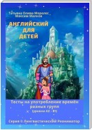 Английский для детей. Тесты на употребление времён разных групп (уровни А2 – В1). Серия © Лингвистический Реаниматор