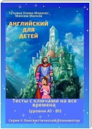 Английский для детей. Тесты с ключами на все времена (уровни А1 – В1). Серия © Лингвистический Реаниматор