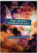 Чаша Сварога. Славянская сага. Славянский эпос. Начало начал