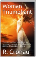 Woman Triumphant / The story of her struggles for freedom, education and / political rights. Dedicated to all noble-minded women by / an appreciative member of the other sex.
