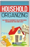 Household Organizing:The Complete Beginner's Collection Guides On Organizing Your Home Easily