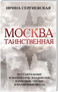 Москва таинственная. Все сакральные и магические, колдовские и роковые, гиблые и волшебные места