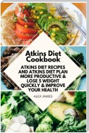 Atkins Diet Cookbook - Atkins Diet Recipes and Atkins Diet Plan to Lose Weight Quickly & Improve Your Health