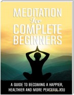 Meditation for Complete Beginners - A Guide to Becoming a Happier, Healthier and More Peaceful You