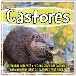 Castores: ¡Descubra imágenes y hechos sobre los castores para niños! Un libro de castores para niños