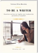 To be a writer. Cuentos cortos en inglés con traducción paralela al español. Niveles A1—B2. Libro 1