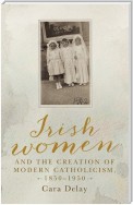 Irish women and the creation of modern Catholicism, 1850–1950