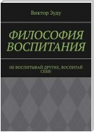 Философия воспитания. Не воспитывай других, воспитай себя!