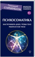 Психосоматика. Как починить душу, чтобы тело работало как часы