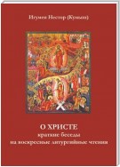 О Христе. Краткие беседы на воскресные литургийные чтения