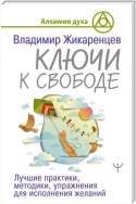 Ключи к свободе. Лучшие практики, методики, упражнения для исполнения желаний