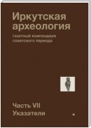 Иркутская археология: газетный компендиум советского периода. Часть VII. Указатели