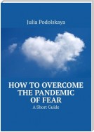 How to Overcome the Pandemic of Fear. A Short Guide