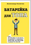 Батарейка для топа. Как, оставаясь в бизнесе, сохранить здоровье, энергию, мотивацию и радость жизни