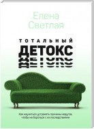 Тотальный детокс. Как научиться устранять причины недугов, чтобы не бороться с их последствиями?