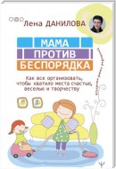 Мама против беспорядка. Как все организовать, чтобы хватило места счастью, веселью и творчеству