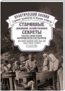 Старинные домашние хозяйственные секреты: способы стирки тканей, выведения пятен и чистки вещей, приготовление натуральных красок, лаков, олиф и другое, полезное в хозяйстве.