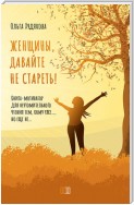 Женщины, давайте не стареть! Книга-мотиватор для неутомительного чтения тем, кому уже…, но еще не…