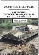 О геологии, происшествиях, случаях на охоте и рыбалке. Рассказы, стихи