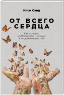 От всего сердца. Как слушать, поддерживать, утешать и не растратить себя