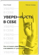 Уверенность в себе. Как отстаивать свои интересы и не зависеть от чужого одобрения