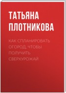 Как спланировать огород, чтобы получить сверхурожай