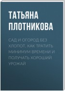 Сад и огород без хлопот. Как тратить минимум времени и получать хороший урожай