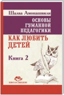 Основы гуманной педагогики. Книга 2. Как любить детей